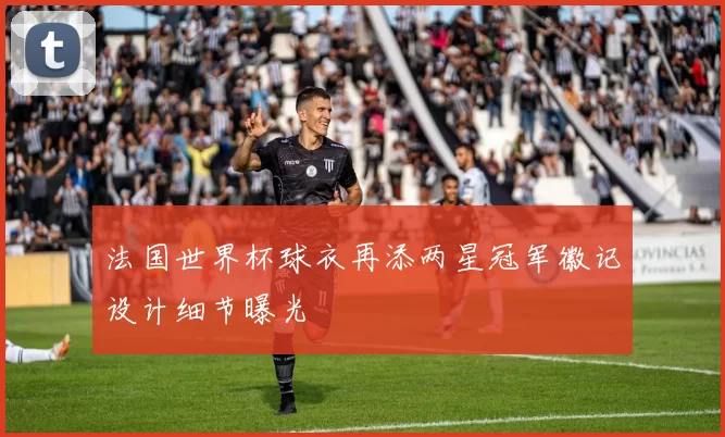 法国世界杯球衣再添两星冠军徽记设计细节曝光