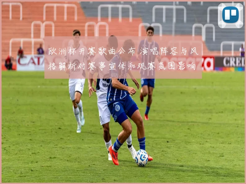 欧洲杯开赛歌曲公布 演唱阵容与风格解析对赛事宣传和观赛氛围影响