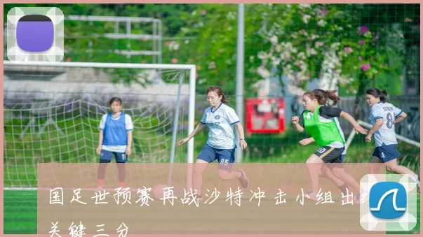 国足世预赛再战沙特冲击小组出线关键三分