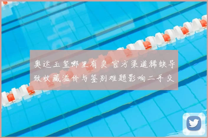 奥运玉玺哪里有卖 官方渠道稀缺导致收藏溢价与鉴别难题影响二手交易