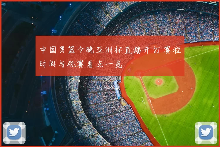中国男篮今晚亚洲杯直播开打 赛程时间与观赛看点一览