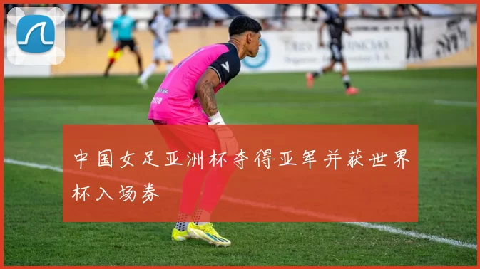 中国女足亚洲杯夺得亚军并获世界杯入场券