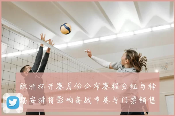 欧洲杯开赛月份公布赛程分组与转播安排将影响备战节奏与门票销售