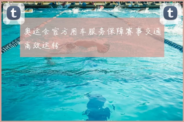 奥运会官方用车服务保障赛事交通高效运转