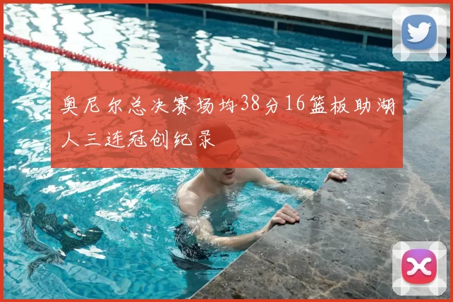 奥尼尔总决赛场均38分16篮板助湖人三连冠创纪录