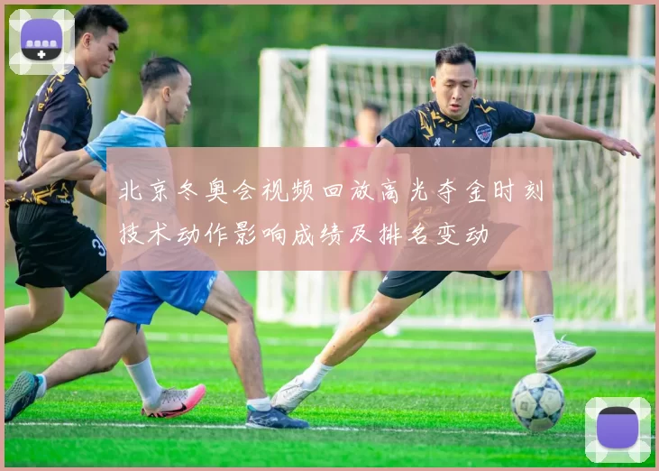 北京冬奥会视频回放高光夺金时刻技术动作影响成绩及排名变动