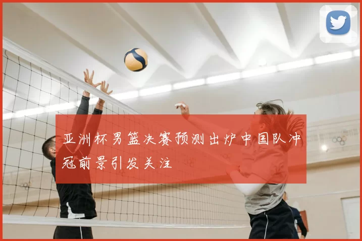 亚洲杯男篮决赛预测出炉中国队冲冠前景引发关注