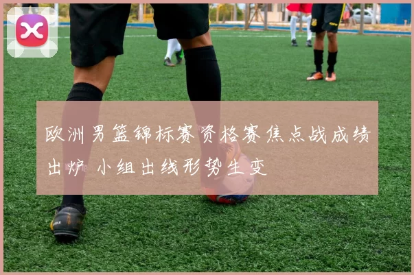 欧洲男篮锦标赛资格赛焦点战成绩出炉 小组出线形势生变