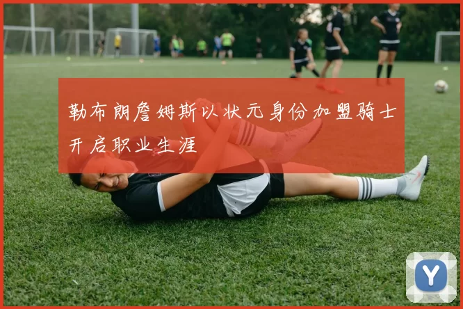 勒布朗詹姆斯以状元身份加盟骑士开启职业生涯