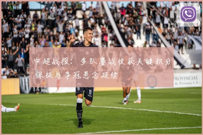 中超战报：多队鏖战收获关键积分 保级与争冠悬念延续