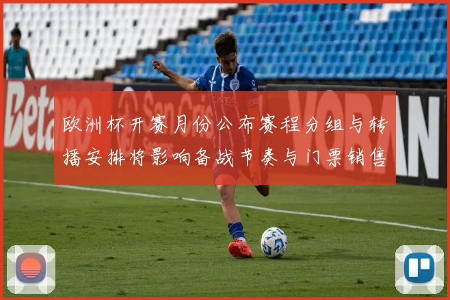 欧洲杯开赛月份公布赛程分组与转播安排将影响备战节奏与门票销售