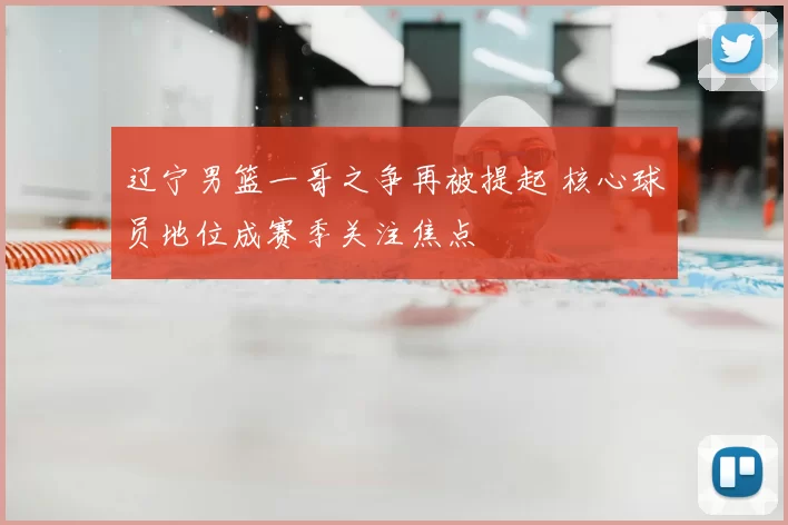辽宁男篮一哥之争再被提起 核心球员地位成赛季关注焦点