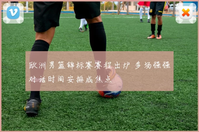 欧洲男篮锦标赛赛程出炉 多场强强对话时间安排成焦点