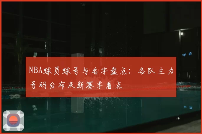 NBA球员球号与名字盘点：各队主力号码分布及新赛季看点