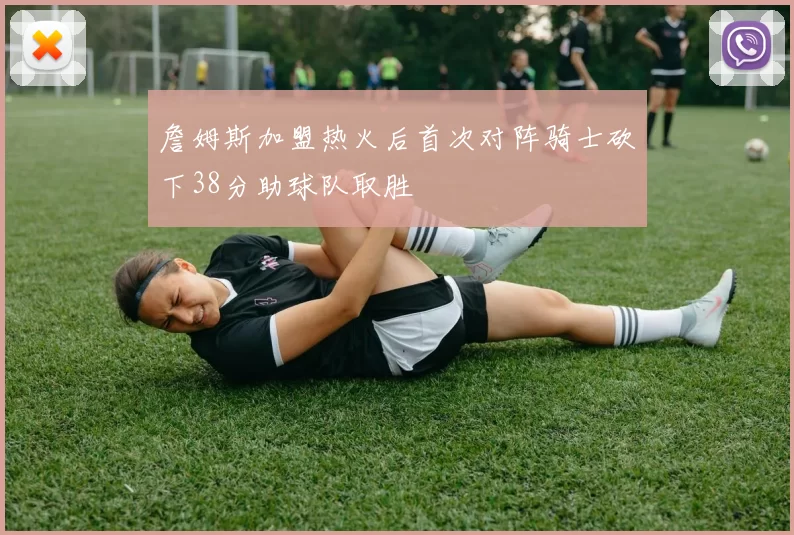 詹姆斯加盟热火后首次对阵骑士砍下38分助球队取胜