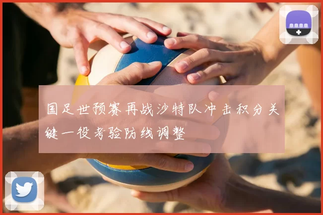 国足世预赛再战沙特队冲击积分关键一役考验防线调整