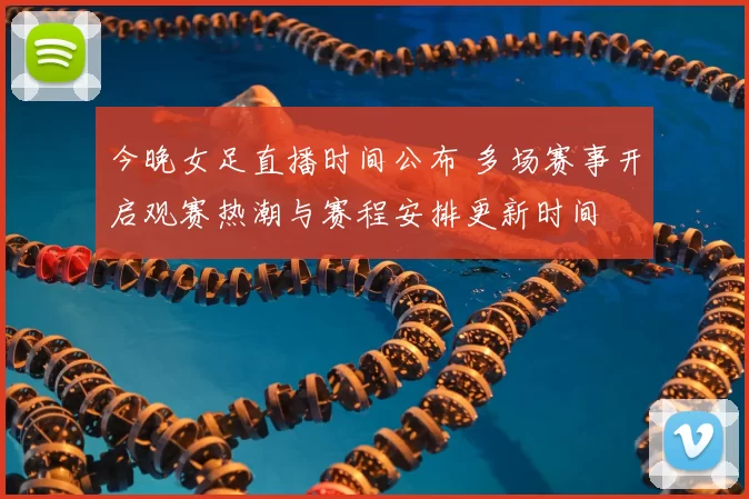 今晚女足直播时间公布 多场赛事开启观赛热潮与赛程安排更新时间