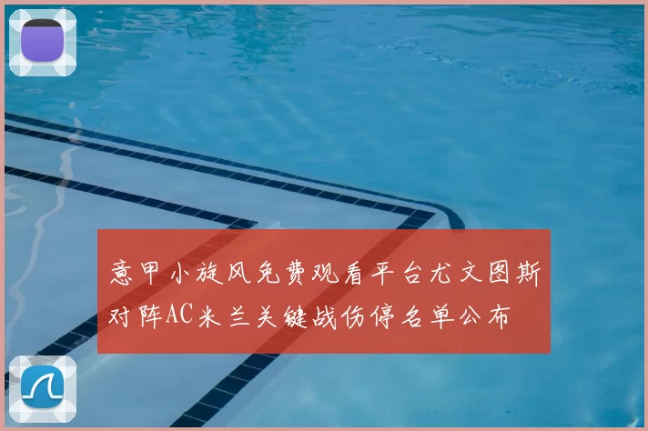 意甲小旋风免费观看平台尤文图斯对阵AC米兰关键战伤停名单公布