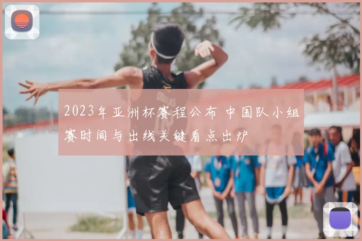 2023年亚洲杯赛程公布 中国队小组赛时间与出线关键看点出炉