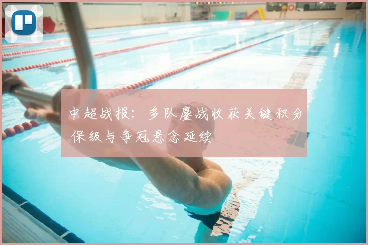 中超战报：多队鏖战收获关键积分 保级与争冠悬念延续