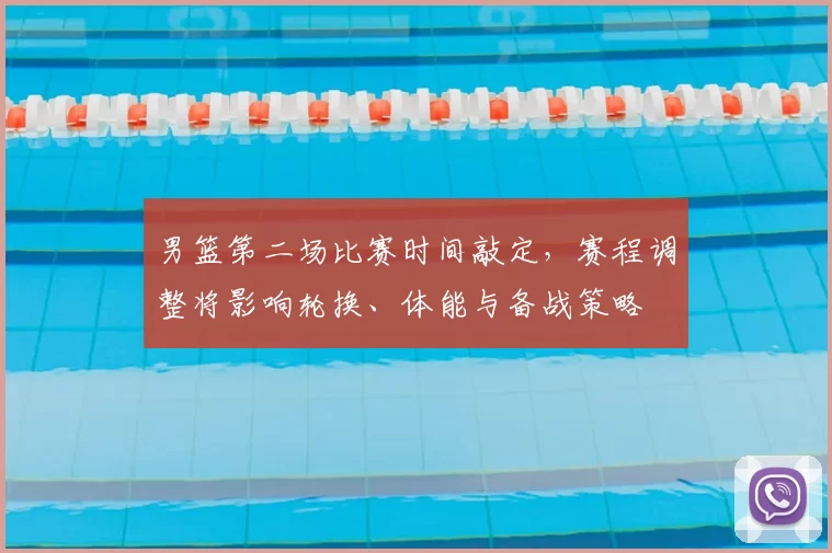 男篮第二场比赛时间敲定,赛程调整将影响轮换、体能与备战策略