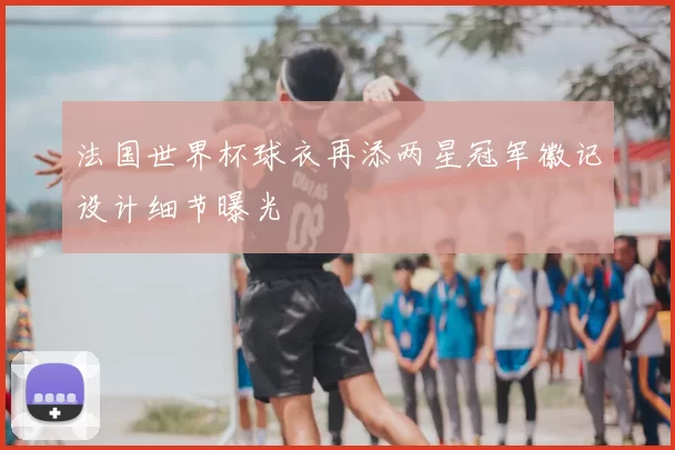 法国世界杯球衣再添两星冠军徽记设计细节曝光
