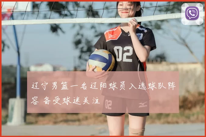 辽宁男篮一名辽阳球员入选球队阵容 备受球迷关注