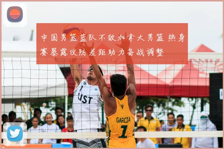 中国男篮蓝队不敌加拿大男篮 热身赛暴露攻防差距助力备战调整