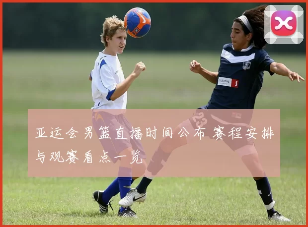 亚运会男篮直播时间公布 赛程安排与观赛看点一览