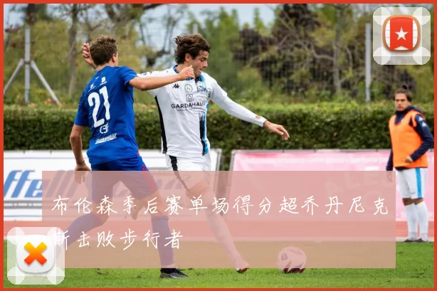 布伦森季后赛单场得分超乔丹尼克斯击败步行者