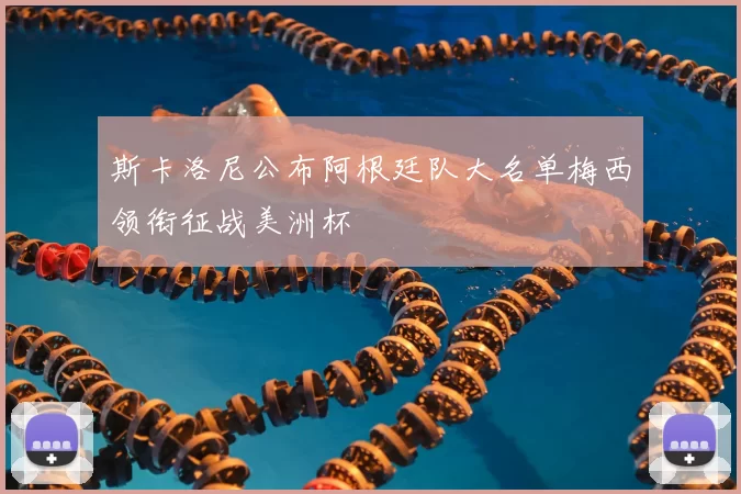 斯卡洛尼公布阿根廷队大名单梅西领衔征战美洲杯