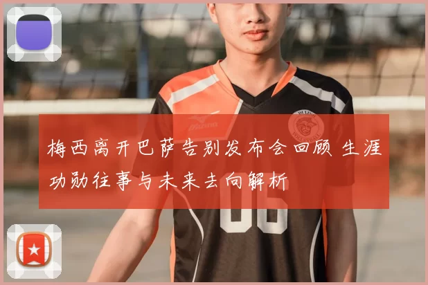 梅西离开巴萨告别发布会回顾 生涯功勋往事与未来去向解析