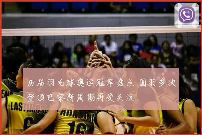 历届羽毛球奥运冠军盘点 国羽多次登顶巴黎新周期再受关注