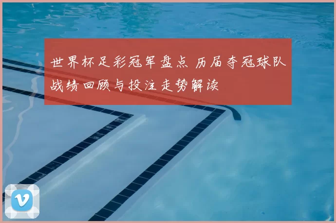 世界杯足彩冠军盘点 历届夺冠球队战绩回顾与投注走势解读