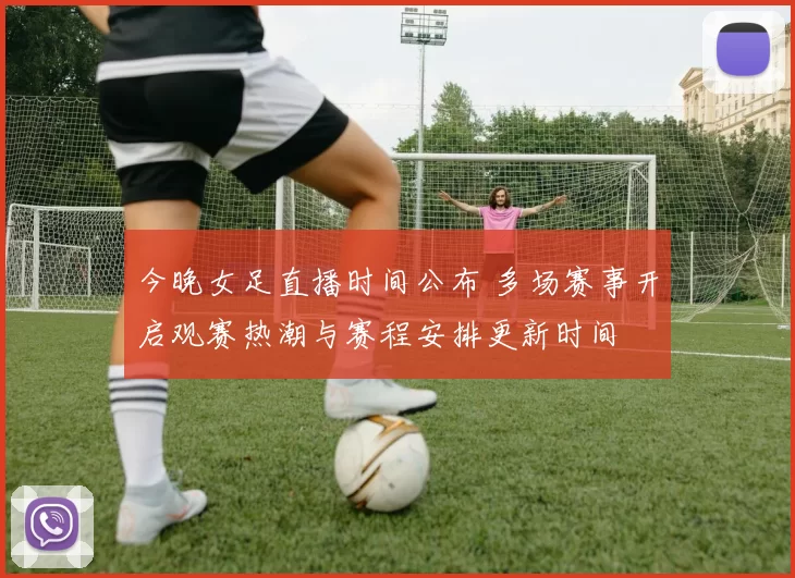 今晚女足直播时间公布 多场赛事开启观赛热潮与赛程安排更新时间