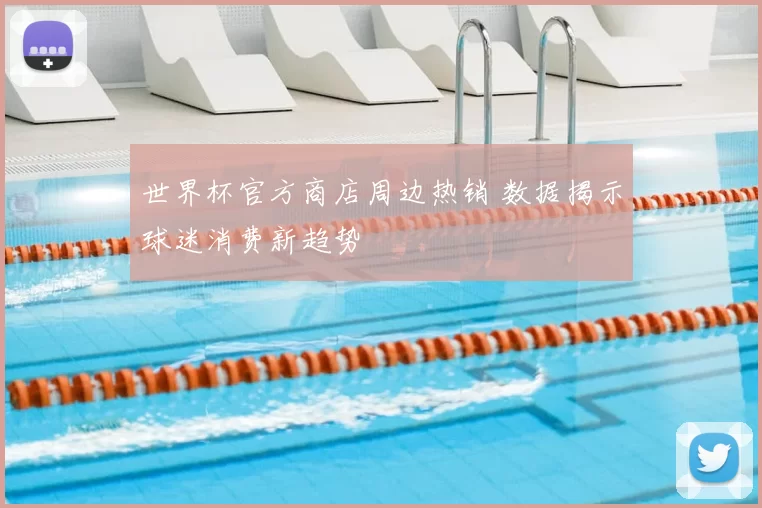 世界杯官方商店周边热销 数据揭示球迷消费新趋势