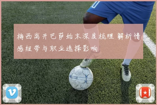 梅西离开巴萨始末深度梳理 解析情感纽带与职业选择影响