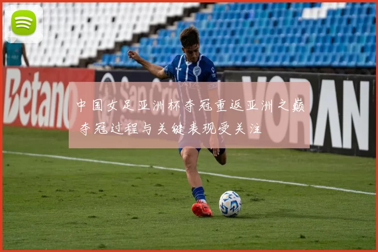 中国女足亚洲杯夺冠重返亚洲之巅 夺冠过程与关键表现受关注