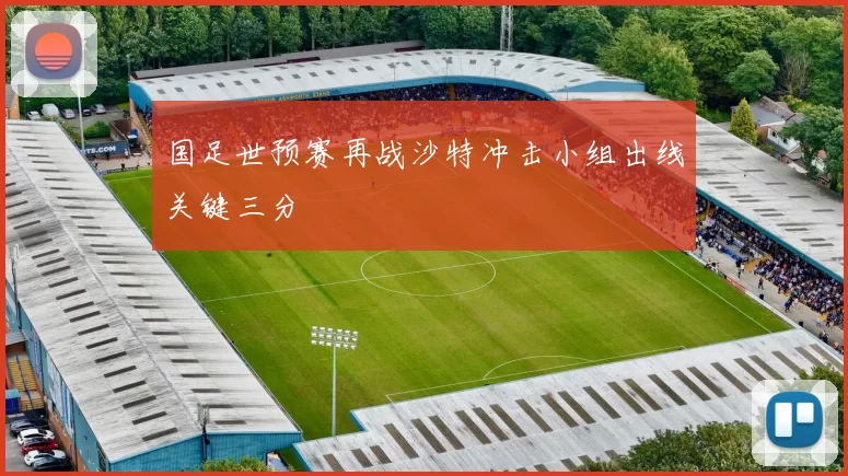 国足世预赛再战沙特冲击小组出线关键三分