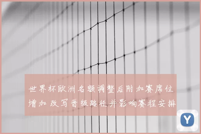 世界杯欧洲名额调整后附加赛席位增加 改写晋级路径并影响赛程安排