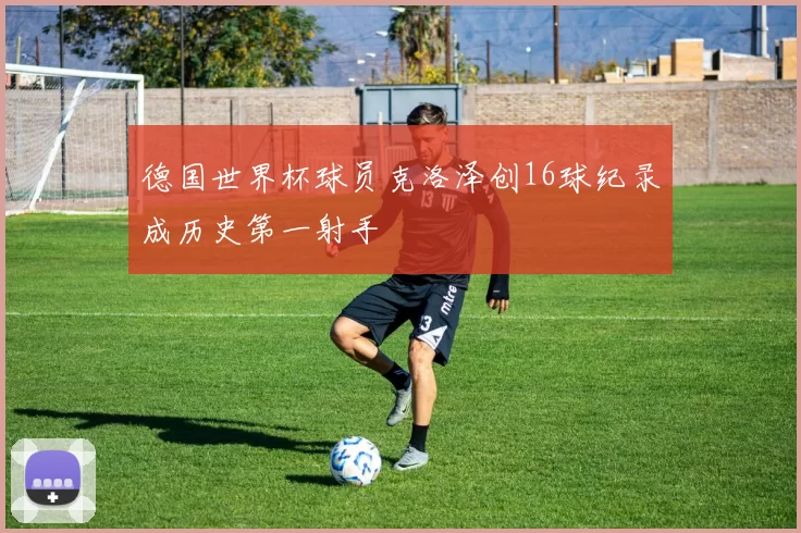 德国世界杯球员克洛泽创16球纪录成历史第一射手