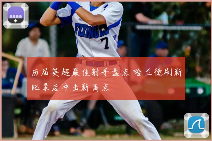 历届英超最佳射手盘点 哈兰德刷新纪录后冲击新高点