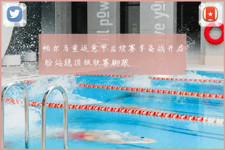 帕尔马重返意甲后续赛季备战开启 盼站稳顶级联赛脚跟