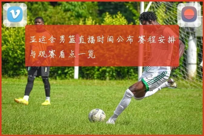 亚运会男篮直播时间公布 赛程安排与观赛看点一览