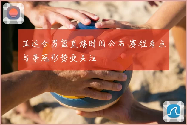 亚运会男篮直播时间公布 赛程看点与争冠形势受关注