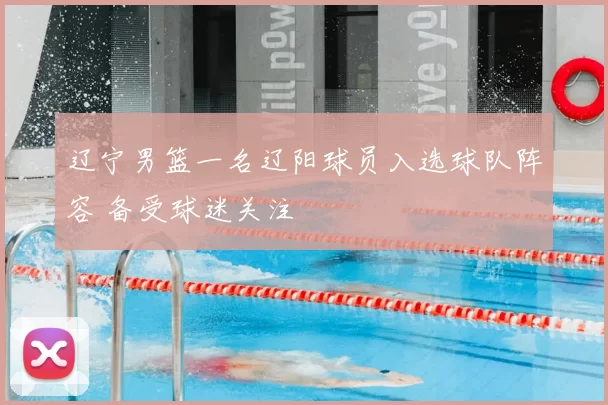 辽宁男篮一名辽阳球员入选球队阵容 备受球迷关注