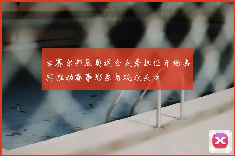 吉赛尔邦辰奥运会走秀担任开场嘉宾推动赛事形象与观众关注