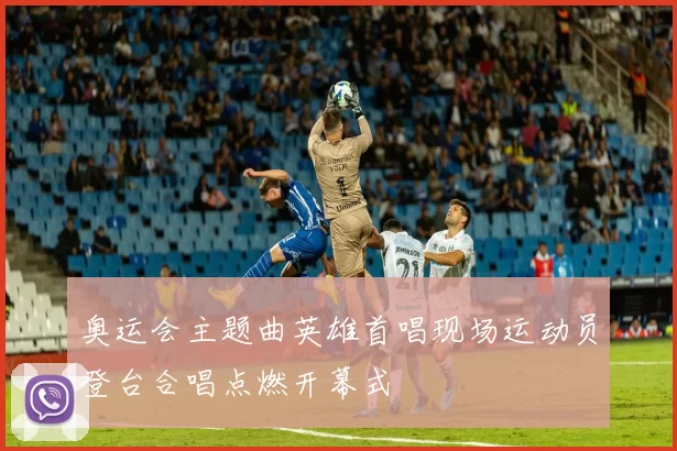 奥运会主题曲英雄首唱现场运动员登台合唱点燃开幕式