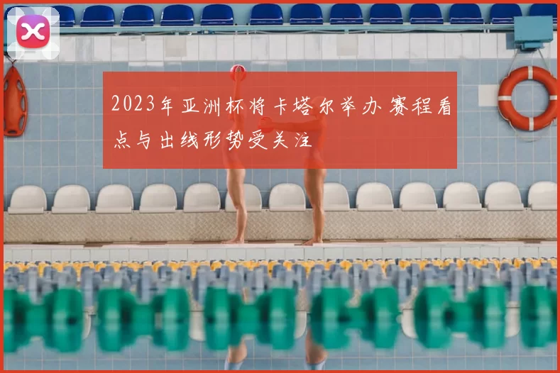 2023年亚洲杯将卡塔尔举办 赛程看点与出线形势受关注