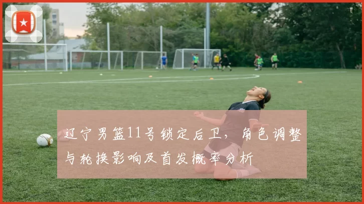 辽宁男篮11号锁定后卫，角色调整与轮换影响及首发概率分析